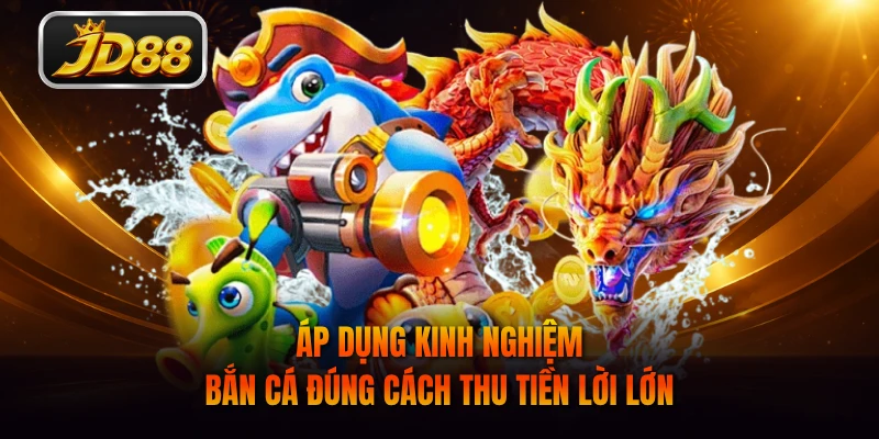 Áp dụng kinh nghiệm bắn cá đúng cách thu tiền lời lớn