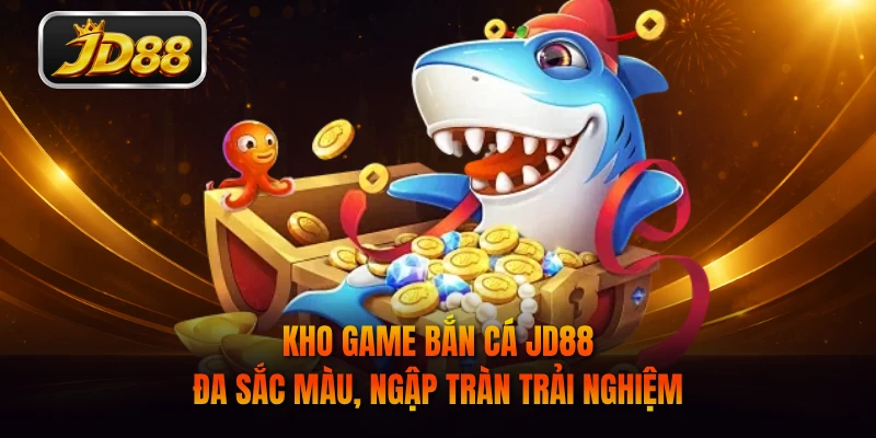 Kho game bắn cá JD88 đa sắc màu, ngập tràn trải nghiệm